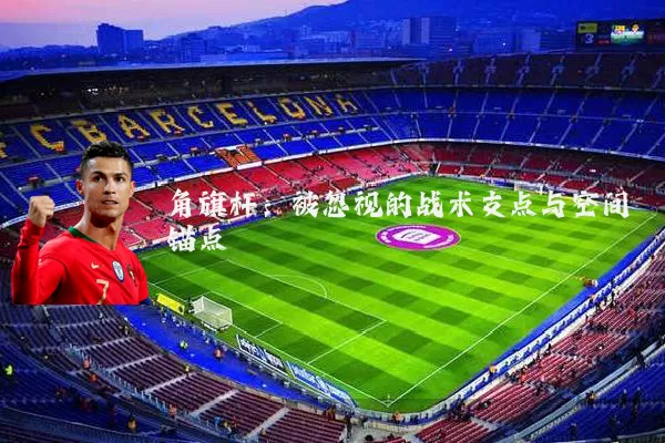 角旗杆:被忽视的战术支点与空间锚点