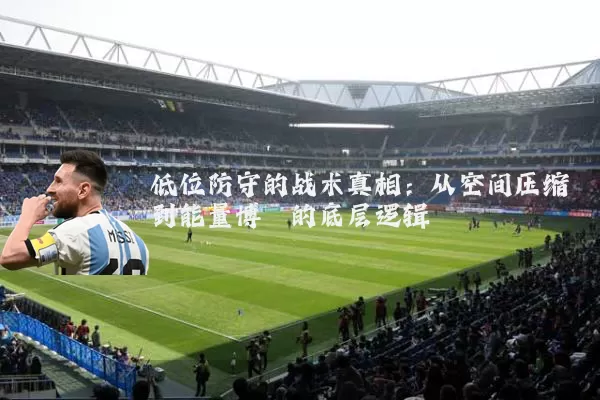 低位防守的战术真相：从空间压缩到能量博弈的底层逻辑