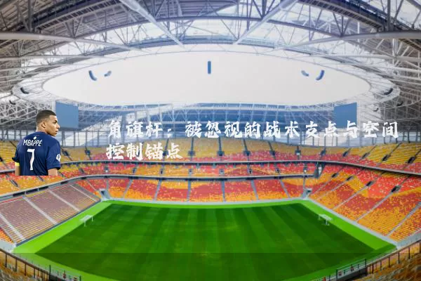 角旗杆：被忽视的战术支点与空间控制锚点