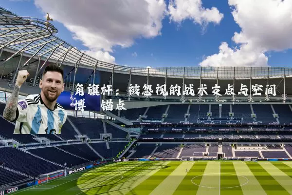角旗杆:被忽视的战术支点与空间博弈锚点