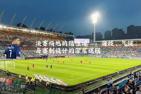 决赛场地的隐性博弈：海拔、气候与赛制设计的深层逻辑