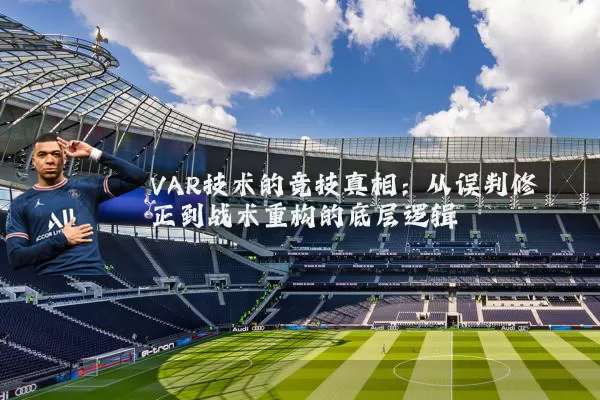 VAR技术的竞技真相：从误判修正到战术重构的底层逻辑