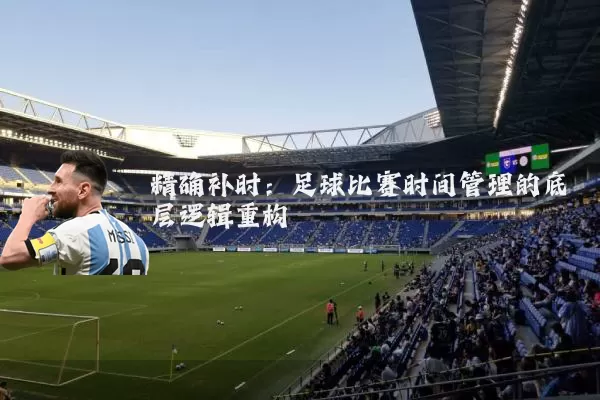 精确补时：足球比赛时间管理的底层逻辑重构