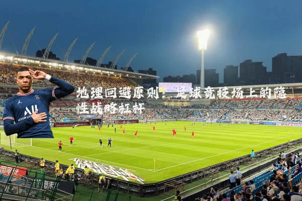 地理回避原则：足球竞技场上的隐性战略杠杆