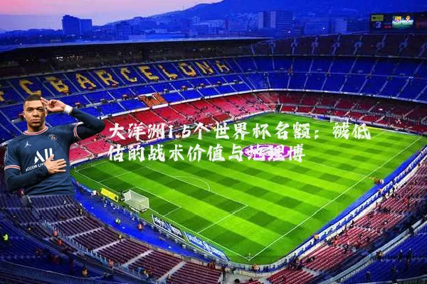 大洋洲1.5个世界杯名额：被低估的战术价值与地理博弈