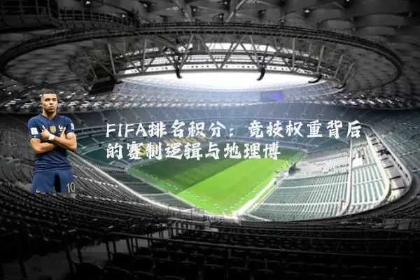 FIFA排名积分：竞技权重背后的赛制逻辑与地理博弈