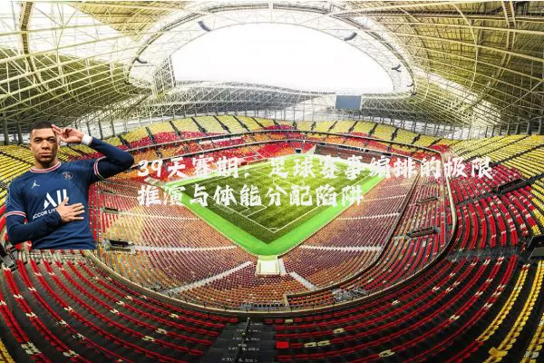 39天赛期：足球赛事编排的极限推演与体能分配陷阱