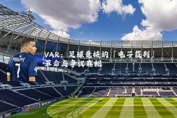 VAR:足球竞技的「电子裁判」革命与争议真相
