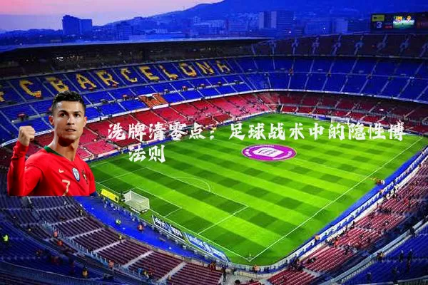 洗牌清零点:足球战术中的隐性博弈法则